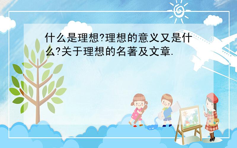 什么是理想?理想的意义又是什么?关于理想的名著及文章.