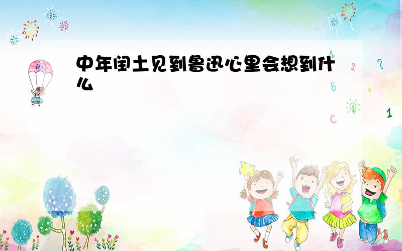 中年闰土见到鲁迅心里会想到什么