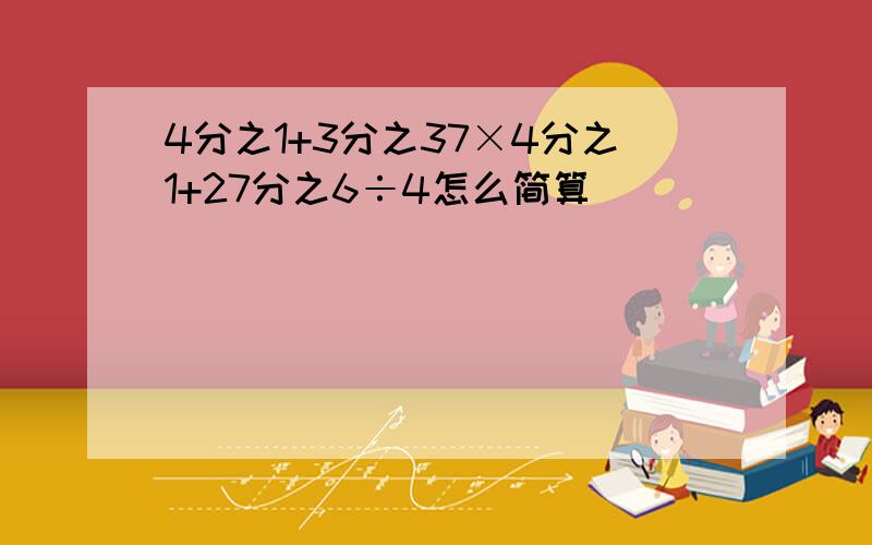 4分之1+3分之37×4分之1+27分之6÷4怎么简算