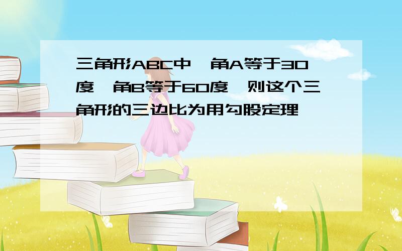 三角形ABC中,角A等于30度,角B等于60度,则这个三角形的三边比为用勾股定理,