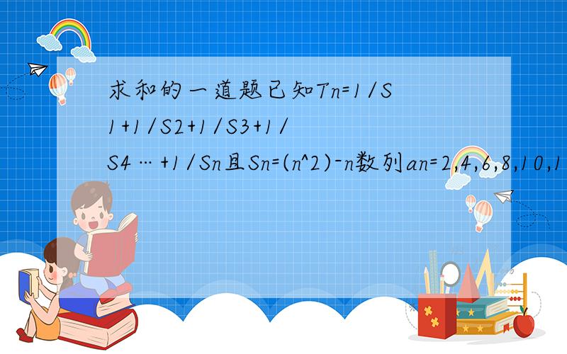 求和的一道题已知Tn=1/S1+1/S2+1/S3+1/S4…+1/Sn且Sn=(n^2)-n数列an=2,4,6,8,10,12,14,16,18,20.2n求Tn刚刚打错了,Sn应该是(n^2)+n