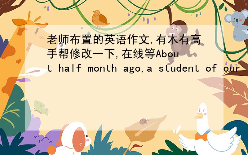 老师布置的英语作文,有木有高手帮修改一下,在线等About half month ago,a student of our school was dead nine were injured in WuYueZhai scenic spot. Facing the unexpected thing. Life is so fragile. While praying his soul. We have to