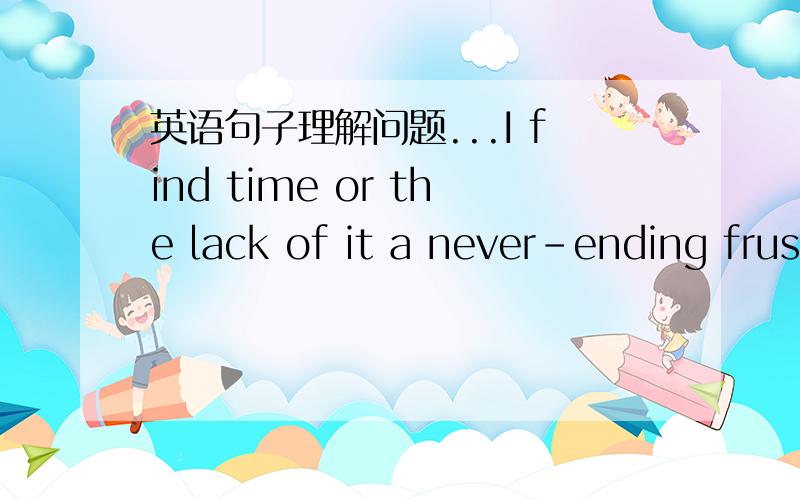 英语句子理解问题...I find time or the lack of it a never-ending frustration an unwinnable battle.这是王长喜四级听力的原句,find后如果是宾语从句是不是that不能省略,后面是不是也却is,感觉又不是双宾,双宾