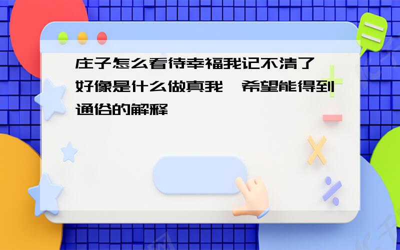 庄子怎么看待幸福我记不清了,好像是什么做真我,希望能得到通俗的解释