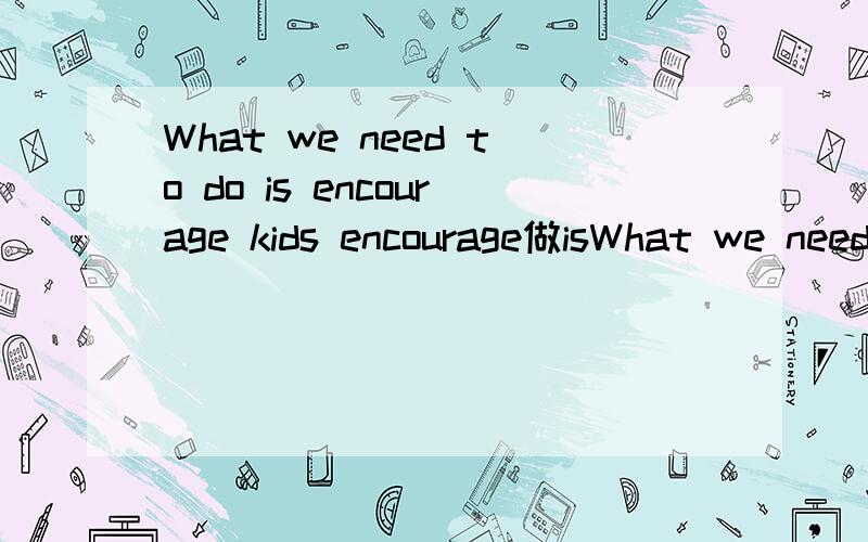 What we need to do is encourage kids encourage做isWhat we need to do is encourage kidsencourage做is的表语为什么不加to