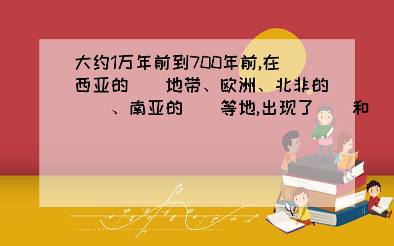 大约1万年前到700年前,在西亚的（）地带、欧洲、北非的（）、南亚的（）等地,出现了（）和（）.这些地方后来大都成为（）的摇篮.（要抄题哟）