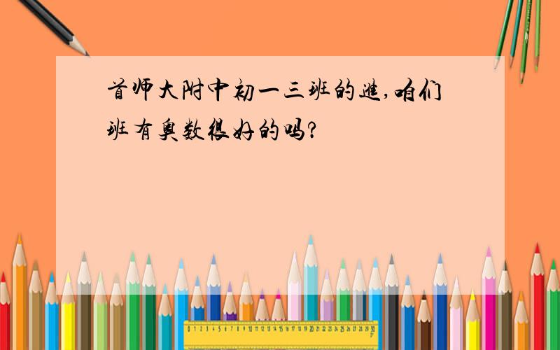 首师大附中初一三班的进,咱们班有奥数很好的吗?