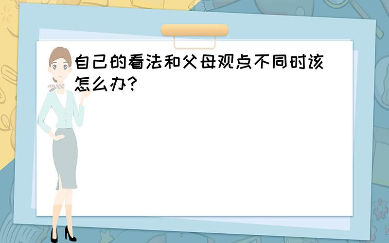 自己的看法和父母观点不同时该怎么办?