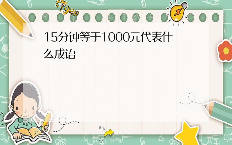 15分钟等于1000元代表什么成语