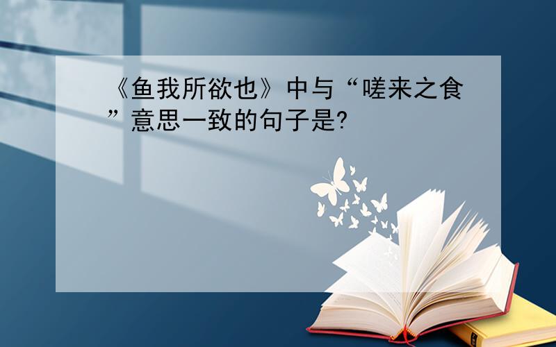 《鱼我所欲也》中与“嗟来之食”意思一致的句子是?