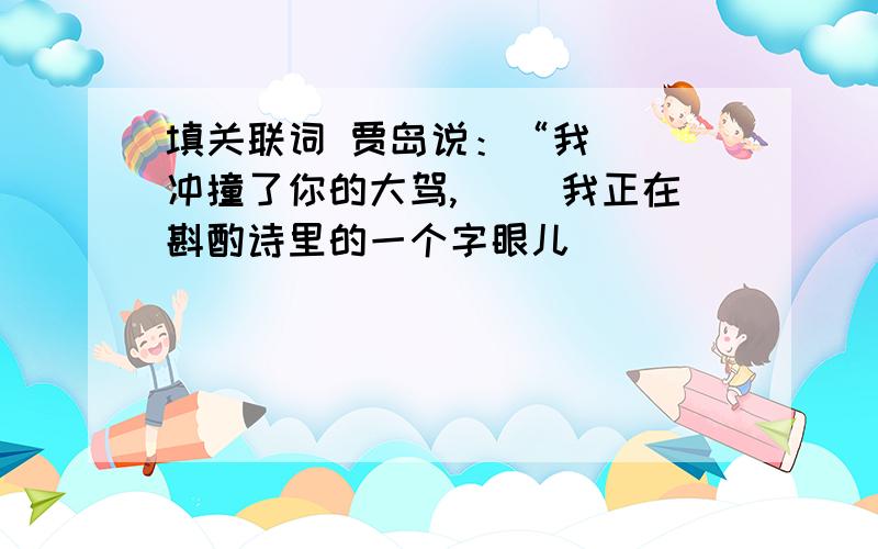 填关联词 贾岛说：“我（ ）冲撞了你的大驾,（ ）我正在斟酌诗里的一个字眼儿