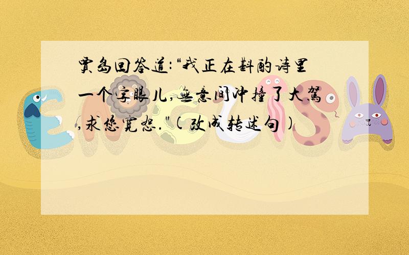 贾岛回答道:“我正在斟酌诗里一个字眼儿,无意间冲撞了大驾,求您宽恕.