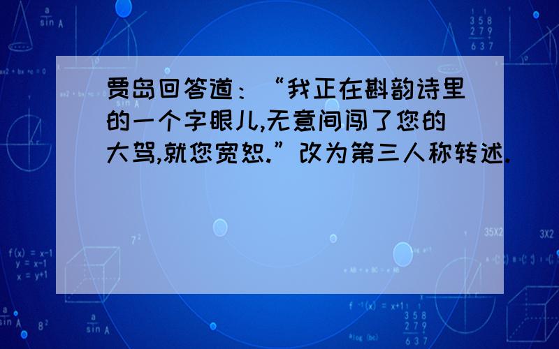 贾岛回答道：“我正在斟韵诗里的一个字眼儿,无意间闯了您的大驾,就您宽恕.”改为第三人称转述.