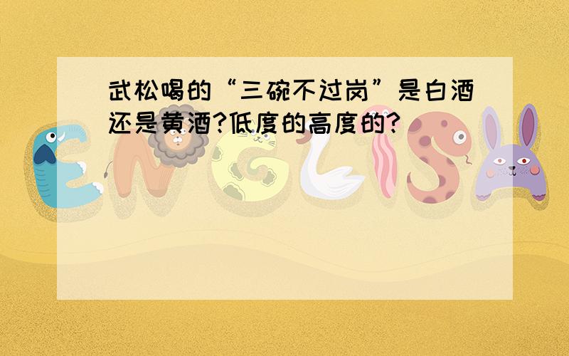 武松喝的“三碗不过岗”是白酒还是黄酒?低度的高度的?