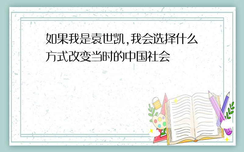 如果我是袁世凯,我会选择什么方式改变当时的中国社会