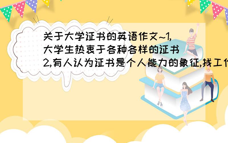 关于大学证书的英语作文~1,大学生热衷于各种各样的证书 2,有人认为证书是个人能力的象征,找工作的前提~