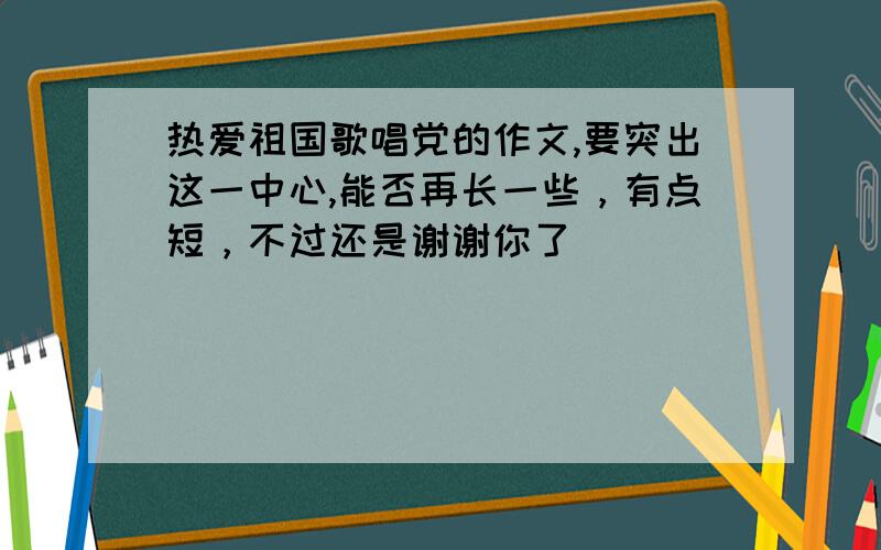 热爱祖国歌唱党的作文,要突出这一中心,能否再长一些，有点短，不过还是谢谢你了