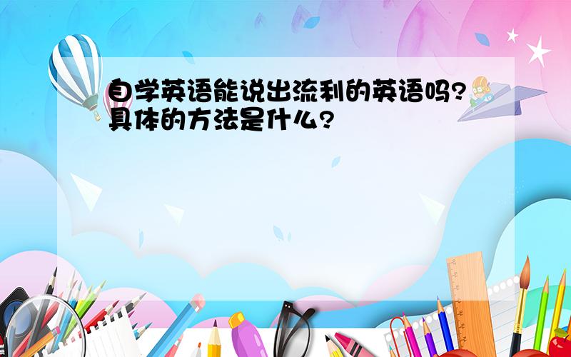 自学英语能说出流利的英语吗?具体的方法是什么?