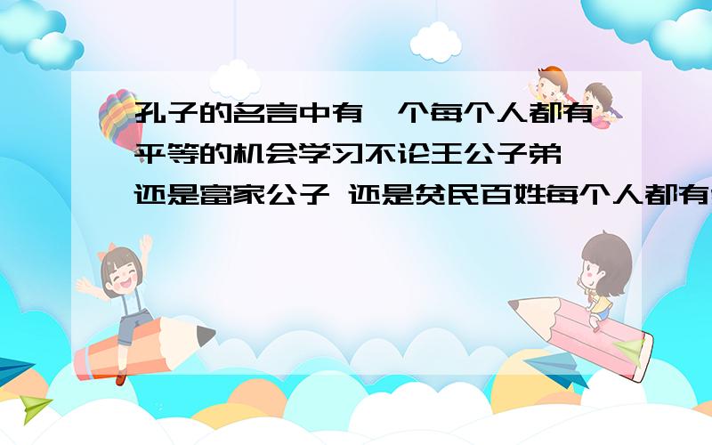 孔子的名言中有一个每个人都有平等的机会学习不论王公子弟 还是富家公子 还是贫民百姓每个人都有受教育的权力.是教而无类么 说完全些!