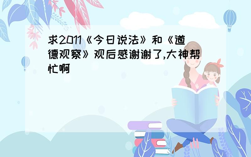 求2011《今日说法》和《道德观察》观后感谢谢了,大神帮忙啊