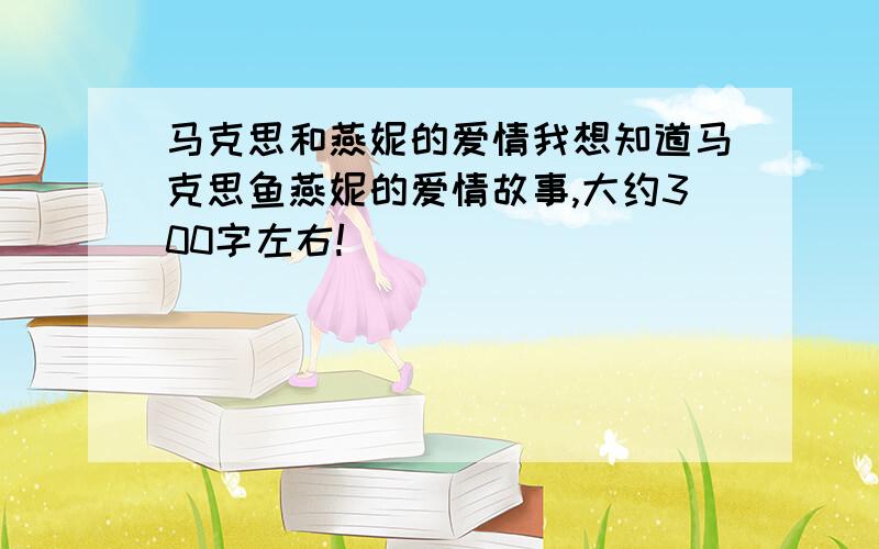 马克思和燕妮的爱情我想知道马克思鱼燕妮的爱情故事,大约300字左右!