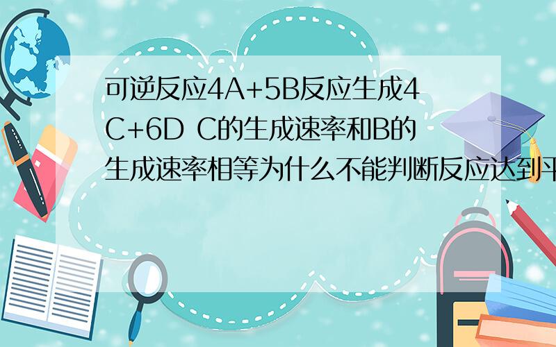 可逆反应4A+5B反应生成4C+6D C的生成速率和B的生成速率相等为什么不能判断反应达到平衡