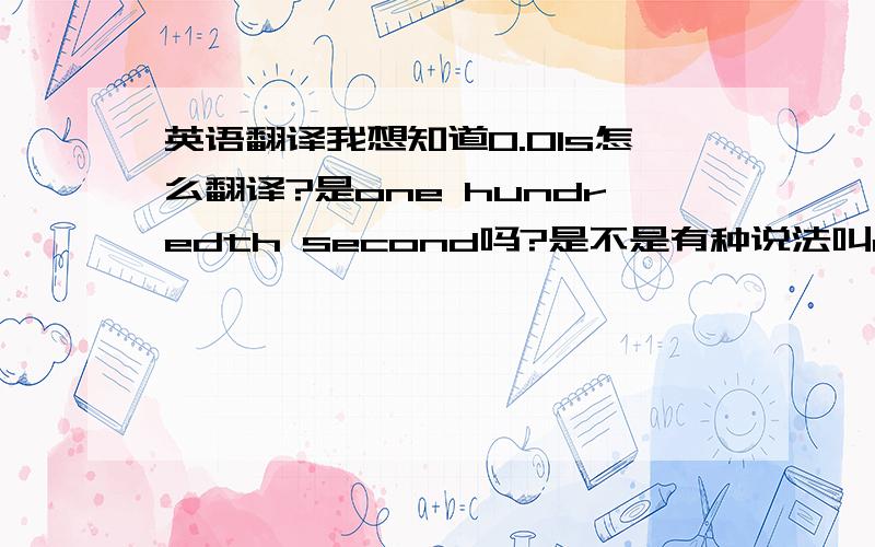 英语翻译我想知道0.01s怎么翻译?是one hundredth second吗?是不是有种说法叫a hundred second?貌似这么听到过~