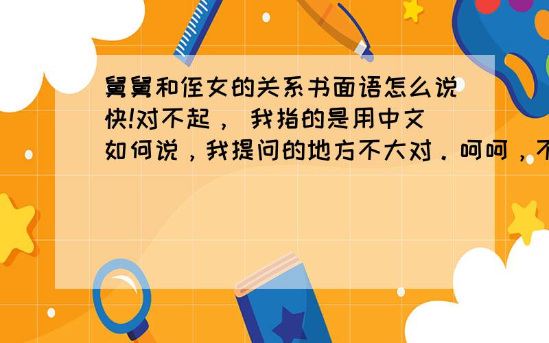 舅舅和侄女的关系书面语怎么说快!对不起， 我指的是用中文如何说，我提问的地方不大对。呵呵，不好意思 。。。~~比如我和父亲是父女关系。我和他呢？？？~.