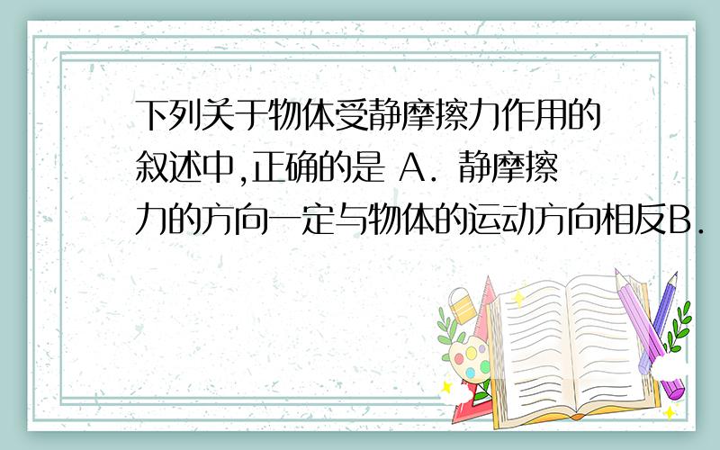 下列关于物体受静摩擦力作用的叙述中,正确的是 A．静摩擦力的方向一定与物体的运动方向相反B．静摩擦力的方向不可能与物体的运动方向相同C．静摩擦力方向可能与物体的运动方向垂直D