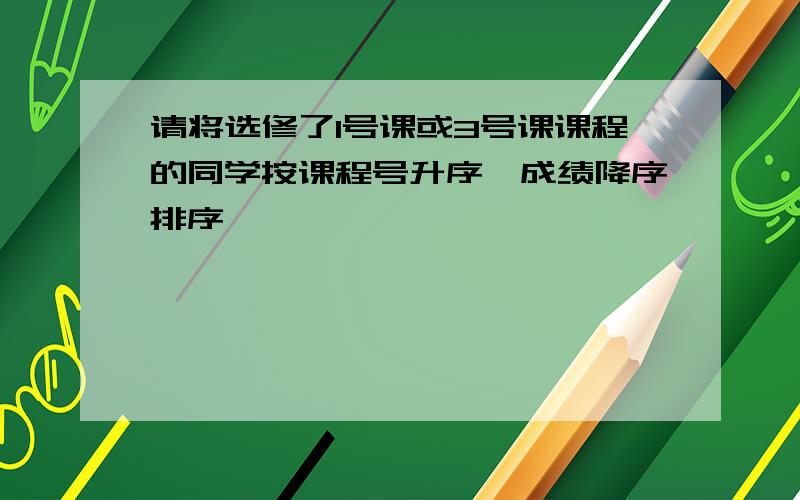 请将选修了1号课或3号课课程的同学按课程号升序,成绩降序排序