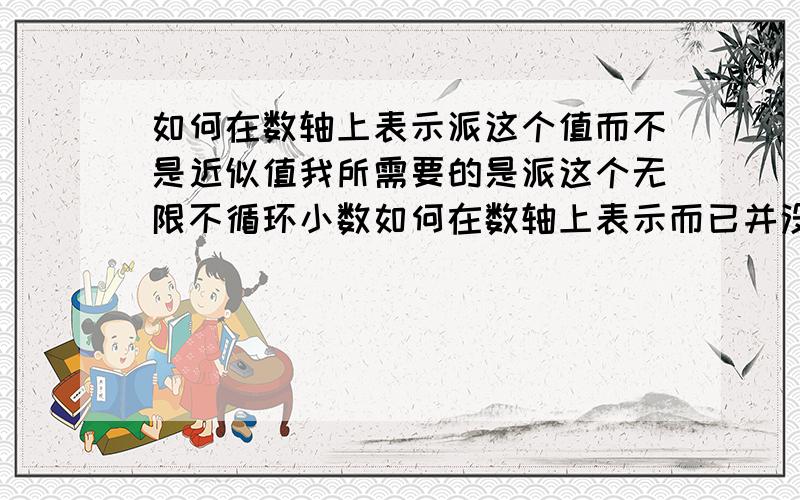 如何在数轴上表示派这个值而不是近似值我所需要的是派这个无限不循环小数如何在数轴上表示而已并没有和圆 圆面积周长没有关系的吧我郁闷死 7年纪上还没学到函数哦！` 所以请求数学