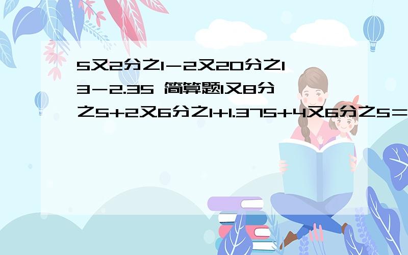 5又2分之1－2又20分之13－2.35 简算题1又8分之5+2又6分之1+1.375+4又6分之5＝？20-10又11分之8-8又11分之3＝？11又3分之1+4又10分之9+2又3分之2＝？