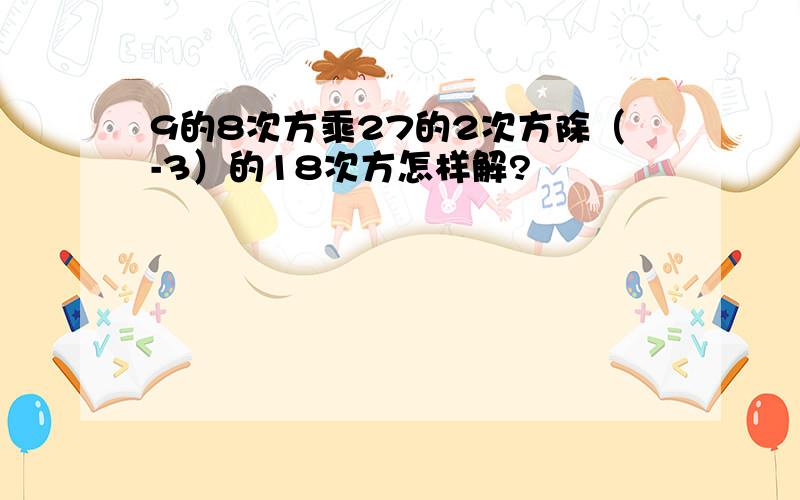 9的8次方乘27的2次方除（-3）的18次方怎样解?