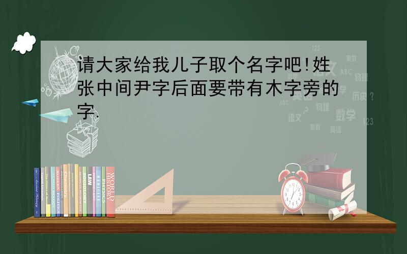 请大家给我儿子取个名字吧!姓张中间尹字后面要带有木字旁的字.