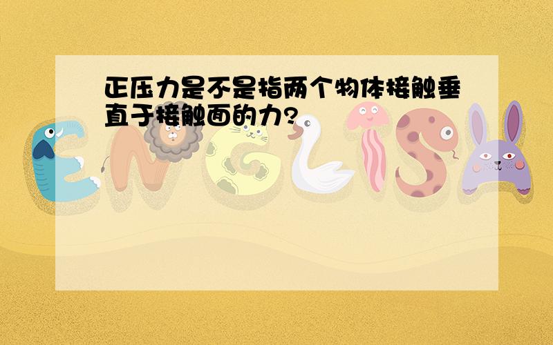 正压力是不是指两个物体接触垂直于接触面的力?