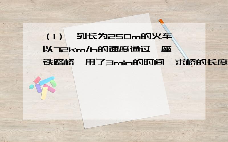 （1）一列长为250m的火车以72km/h的速度通过一座铁路桥,用了3min的时间,求桥的长度（2）一出租车正以36km/h的速度行驶在大街上,司机发现前面200m处是绿灯,显示时间为30s那么此车能否在红灯前