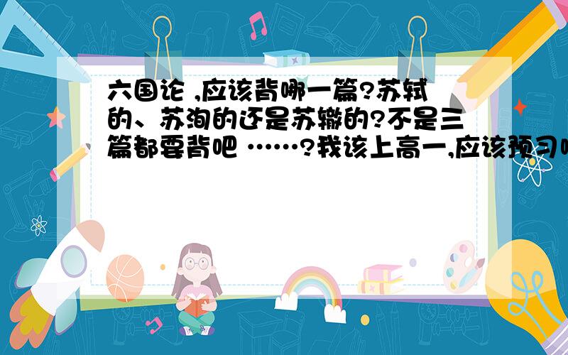 六国论 ,应该背哪一篇?苏轼的、苏洵的还是苏辙的?不是三篇都要背吧 ……?我该上高一,应该预习哪一篇