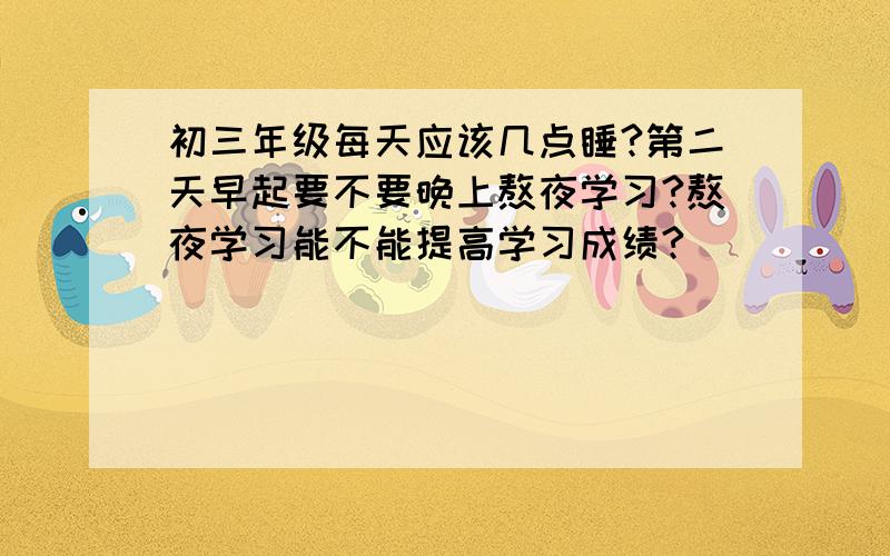 初三年级每天应该几点睡?第二天早起要不要晚上熬夜学习?熬夜学习能不能提高学习成绩?