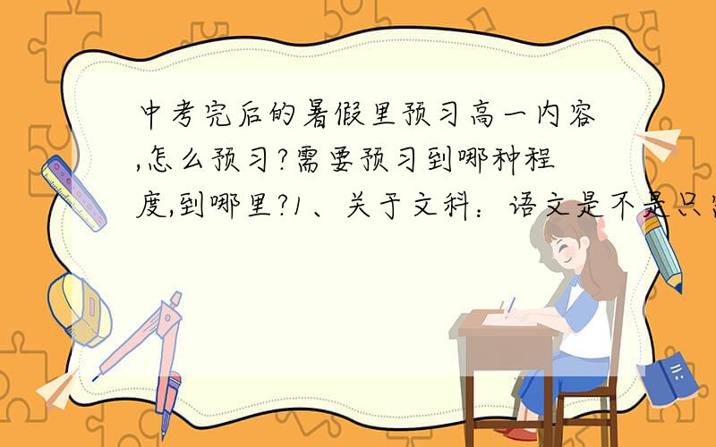 中考完后的暑假里预习高一内容,怎么预习?需要预习到哪种程度,到哪里?1、关于文科：语文是不是只需要背背诗词、古文就好了?英语除了背单词,读课文之外还要做什么呢.2.目前买了理科的教