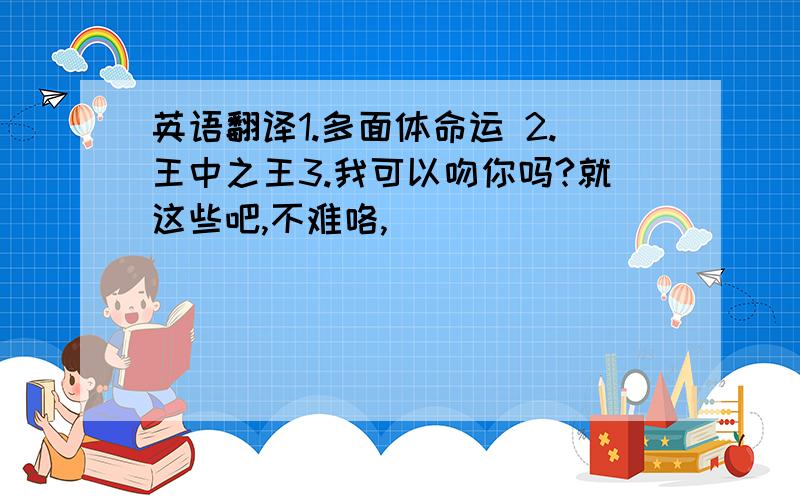 英语翻译1.多面体命运 2.王中之王3.我可以吻你吗?就这些吧,不难咯,