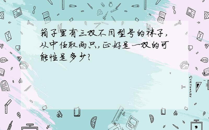 箱子里有三双不同型号的袜子,从中任取两只,正好是一双的可能性是多少?