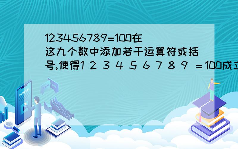 123456789=100在这九个数中添加若干运算符或括号,使得1 2 3 4 5 6 7 8 9 ＝100成立.连续的数字可以合并,只能运用四则运算（+-*/）.例如123+45-6*8-9（这个不等于100）.求一个编程的思想,有代码最好,感