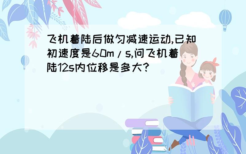 飞机着陆后做匀减速运动,已知初速度是60m/s,问飞机着陆12s内位移是多大?