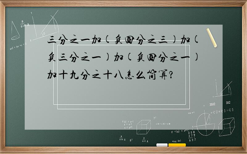三分之一加(负四分之三)加(负三分之一)加(负四分之一)加十九分之十八怎么简算?