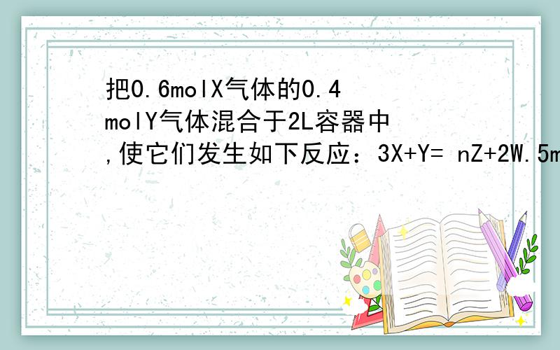 把0.6molX气体的0.4molY气体混合于2L容器中,使它们发生如下反应：3X+Y= nZ+2W.5min末已生成0.2molW,若测知V(z)=0.01mol/(L•min),则（1）上述反应中Z气体的计量数n的值是多少?（2）上述反应在2min末时,Y