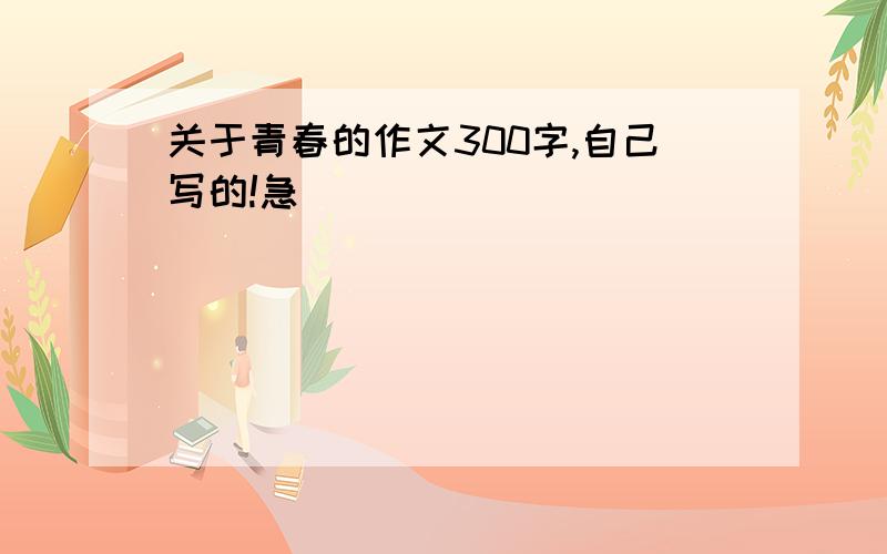 关于青春的作文300字,自己写的!急