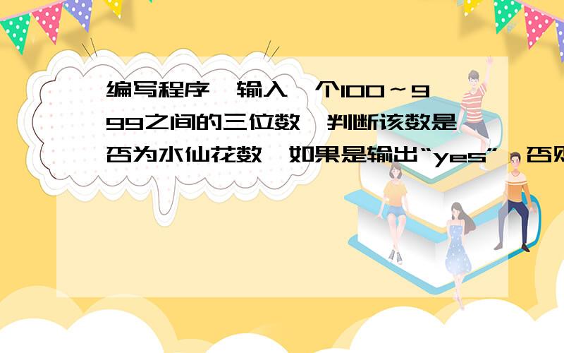 编写程序,输入一个100～999之间的三位数,判断该数是否为水仙花数,如果是输出“yes”,否则,输出“n...编写程序,输入一个100～999之间的三位数,判断该数是否为水仙花数,如果是输出“yes”,否则