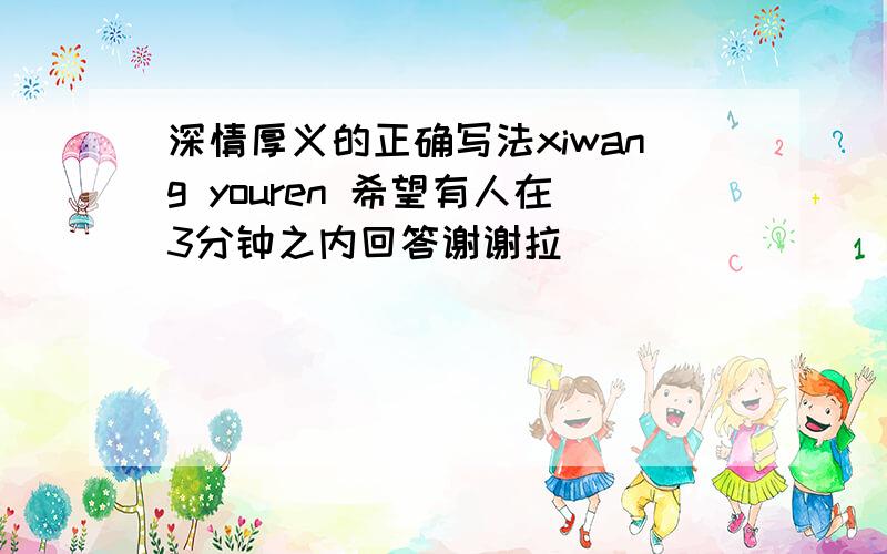 深情厚义的正确写法xiwang youren 希望有人在3分钟之内回答谢谢拉