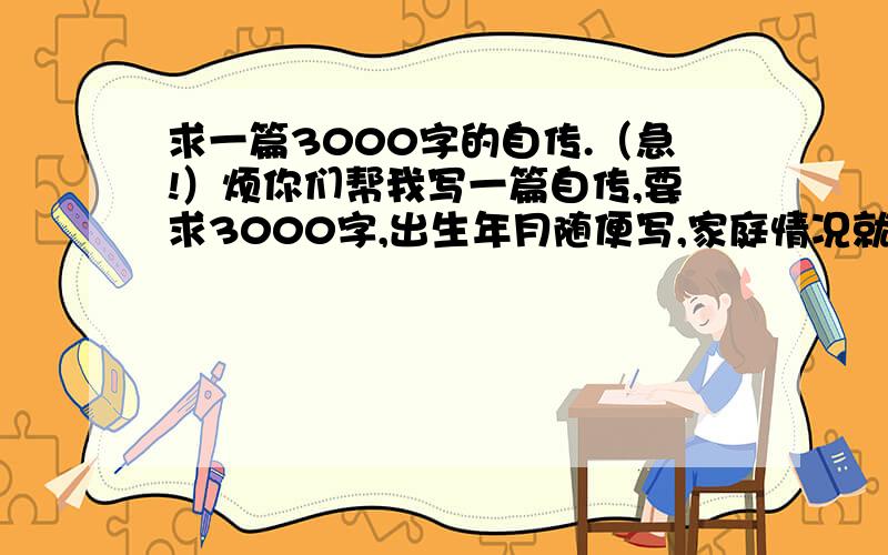 求一篇3000字的自传.（急!）烦你们帮我写一篇自传,要求3000字,出生年月随便写,家庭情况就写务农,家境一般,现在在读大学文学系的,其他的东西可以随便写.