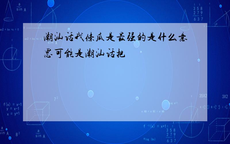 潮汕话我条瓜是最强的是什么意思可能是潮汕话把